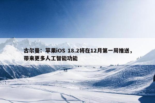 古尔曼：苹果iOS 18.2将在12月第一周推送，带来更多人工智能功能