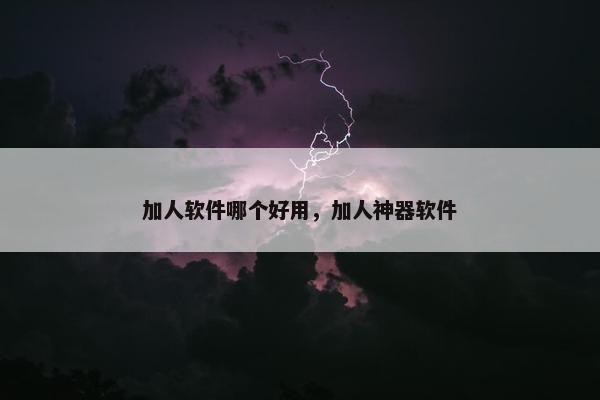 加人软件哪个好用，加人神器软件