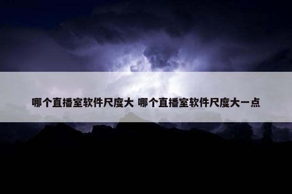 哪个直播室软件尺度大 哪个直播室软件尺度大一点