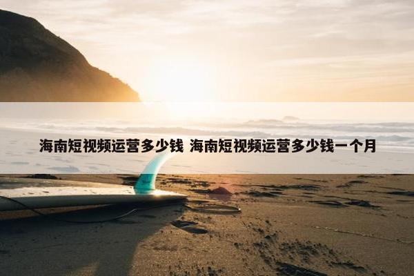 海南短视频运营多少钱 海南短视频运营多少钱一个月