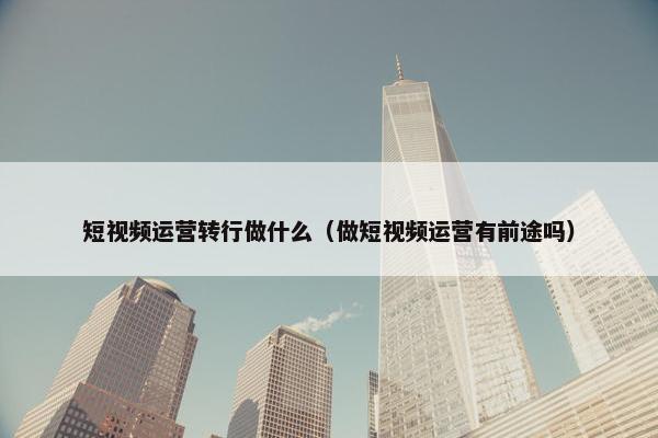 短视频运营转行做什么（做短视频运营有前途吗）