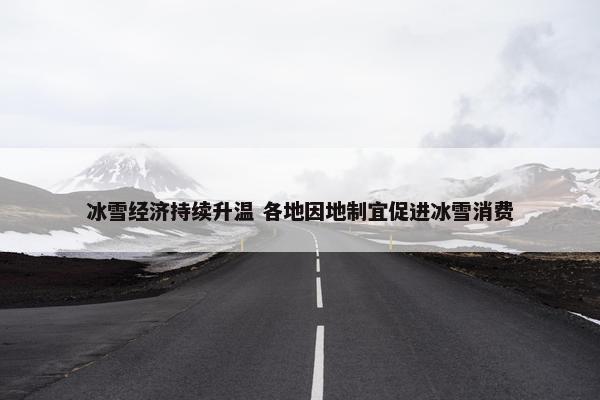 冰雪经济持续升温 各地因地制宜促进冰雪消费