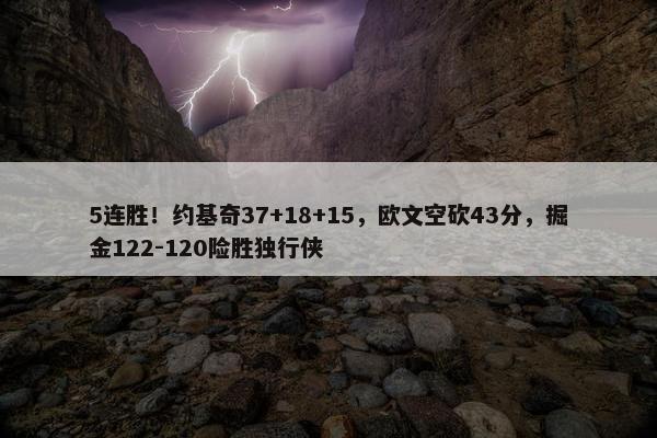 5连胜！约基奇37+18+15，欧文空砍43分，掘金122-120险胜独行侠