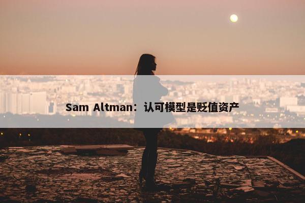 Sam Altman：认可模型是贬值资产