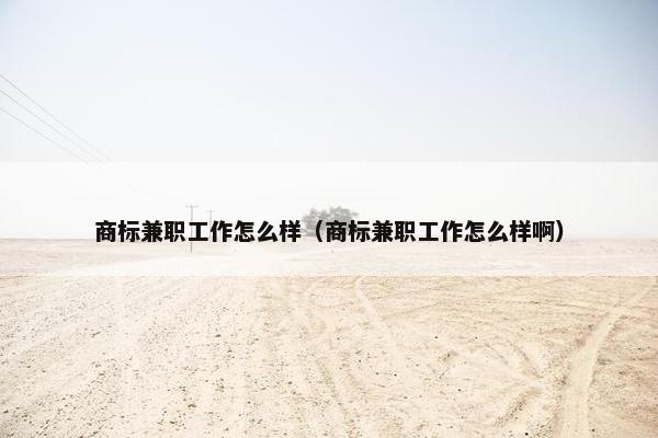 商标兼职工作怎么样（商标兼职工作怎么样啊）