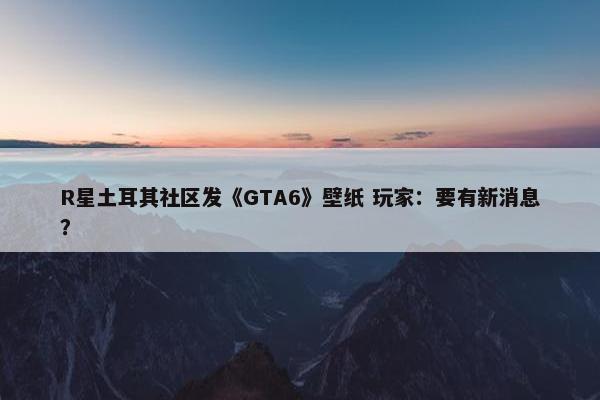 R星土耳其社区发《GTA6》壁纸 玩家：要有新消息？