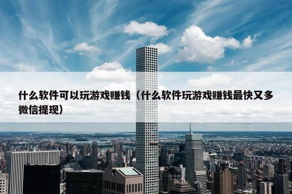 什么软件可以玩游戏赚钱（什么软件玩游戏赚钱最快又多微信提现）