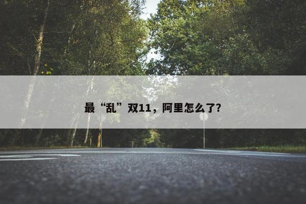 最“乱”双11，阿里怎么了？