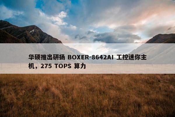 华硕推出研扬 BOXER-8642AI 工控迷你主机，275 TOPS 算力