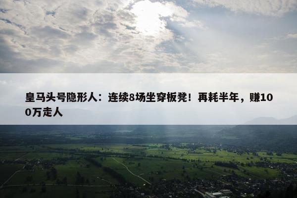 皇马头号隐形人：连续8场坐穿板凳！再耗半年，赚100万走人