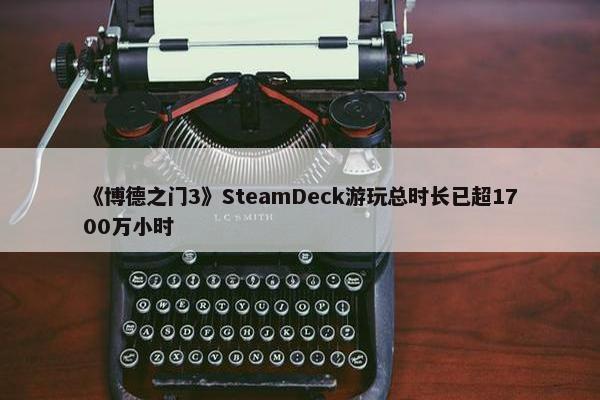 《博德之门3》SteamDeck游玩总时长已超1700万小时