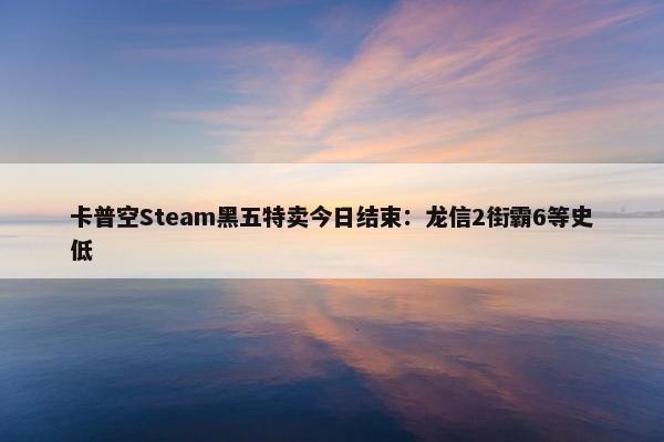 卡普空Steam黑五特卖今日结束：龙信2街霸6等史低