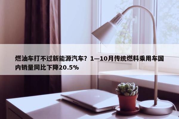 燃油车打不过新能源汽车？1—10月传统燃料乘用车国内销量同比下降20.5%