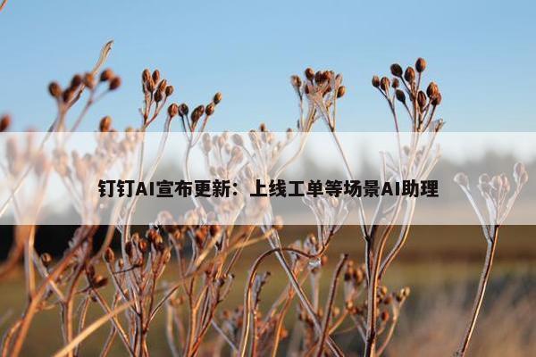 钉钉AI宣布更新：上线工单等场景AI助理