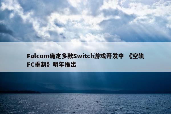 Falcom确定多款Switch游戏开发中 《空轨FC重制》明年推出