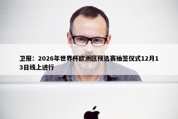 卫报：2026年世界杯欧洲区预选赛抽签仪式12月13日线上进行