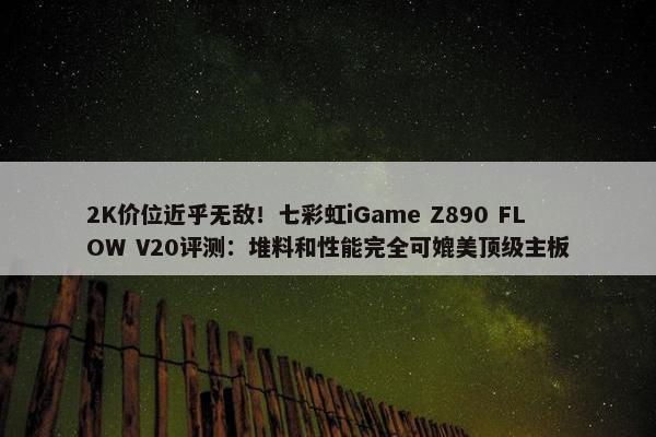 2K价位近乎无敌！七彩虹iGame Z890 FLOW V20评测：堆料和性能完全可媲美顶级主板