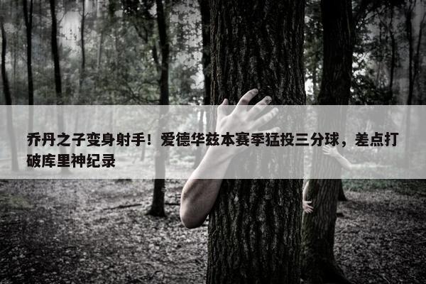 乔丹之子变身射手！爱德华兹本赛季猛投三分球，差点打破库里神纪录