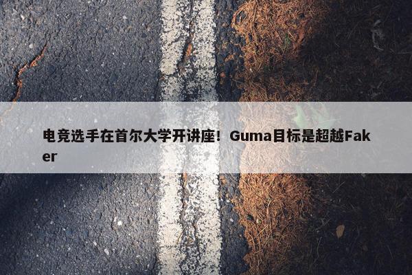 电竞选手在首尔大学开讲座！Guma目标是超越Faker