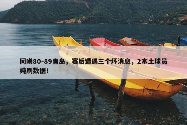 同曦80-89青岛，赛后遭遇三个坏消息，2本土球员纯刷数据！