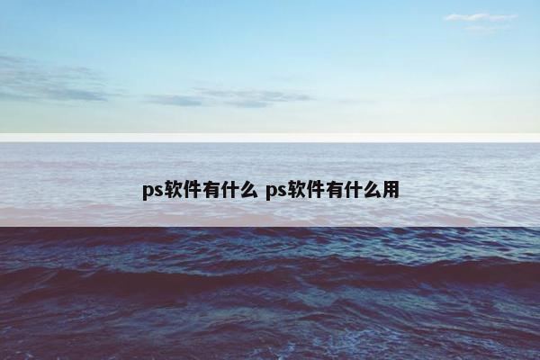 ps软件有什么 ps软件有什么用