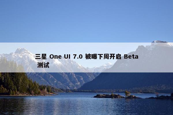 三星 One UI 7.0 被曝下周开启 Beta 测试