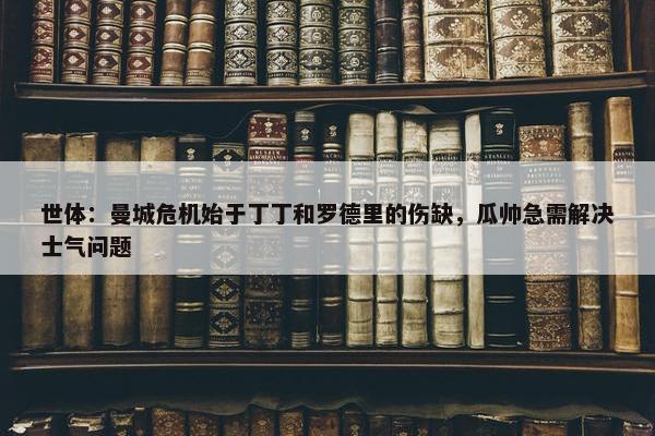 世体：曼城危机始于丁丁和罗德里的伤缺，瓜帅急需解决士气问题