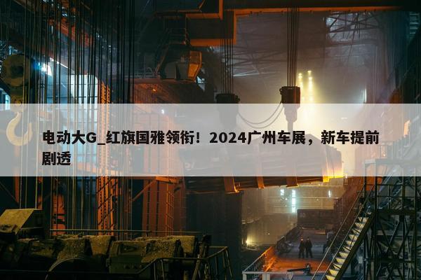 电动大G_红旗国雅领衔！2024广州车展，新车提前剧透