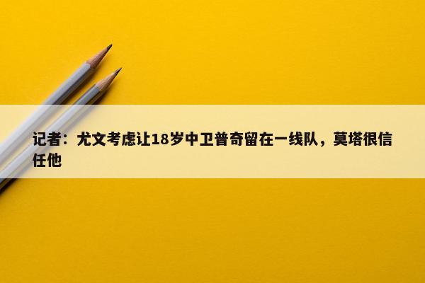 记者：尤文考虑让18岁中卫普奇留在一线队，莫塔很信任他