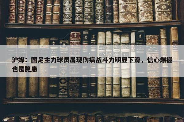 沪媒：国足主力球员出现伤病战斗力明显下滑，信心爆棚也是隐患