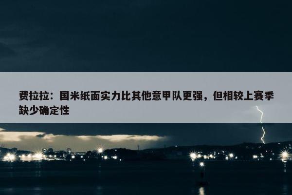 费拉拉：国米纸面实力比其他意甲队更强，但相较上赛季缺少确定性