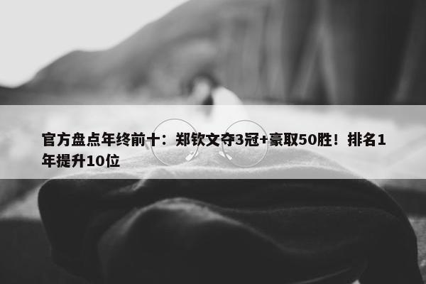 官方盘点年终前十：郑钦文夺3冠+豪取50胜！排名1年提升10位