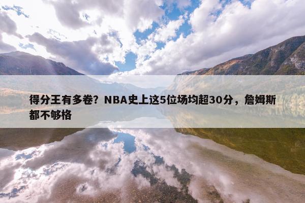 得分王有多卷？NBA史上这5位场均超30分，詹姆斯都不够格