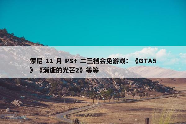 索尼 11 月 PS+ 二三档会免游戏：《GTA5》《消逝的光芒2》等等