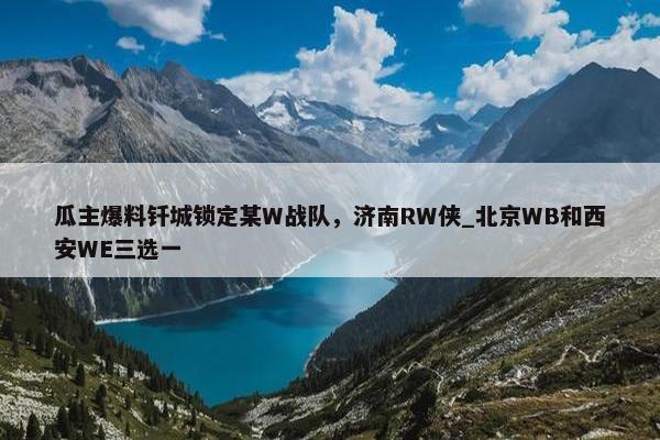 瓜主爆料钎城锁定某W战队，济南RW侠_北京WB和西安WE三选一