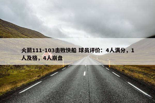 火箭111-103击败快船 球员评价：4人满分，1人及格，4人崩盘