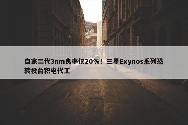 自家二代3nm良率仅20%！三星Exynos系列恐转投台积电代工