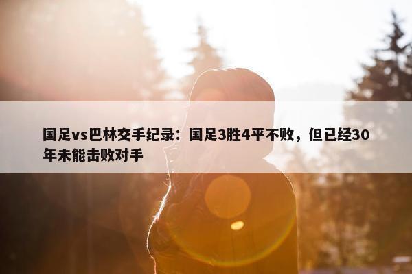 国足vs巴林交手纪录：国足3胜4平不败，但已经30年未能击败对手