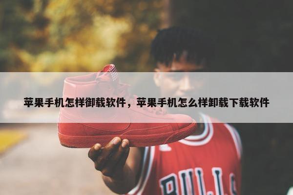 苹果手机怎样御载软件，苹果手机怎么样卸载下载软件