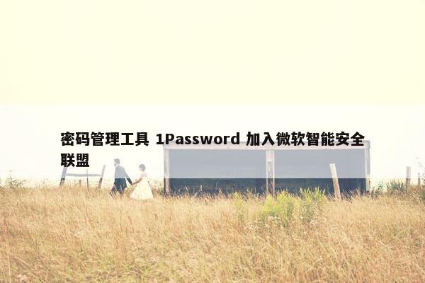 密码管理工具 1Password 加入微软智能安全联盟