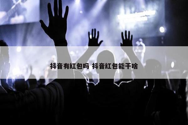 抖音有红包吗 抖音红包能干啥