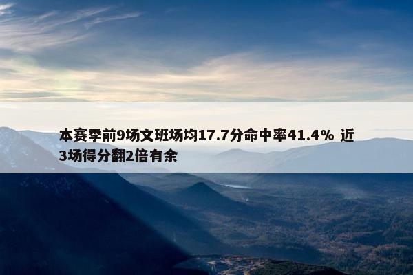 本赛季前9场文班场均17.7分命中率41.4% 近3场得分翻2倍有余