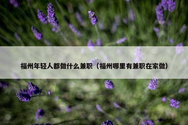 福州年轻人都做什么兼职（福州哪里有兼职在家做）