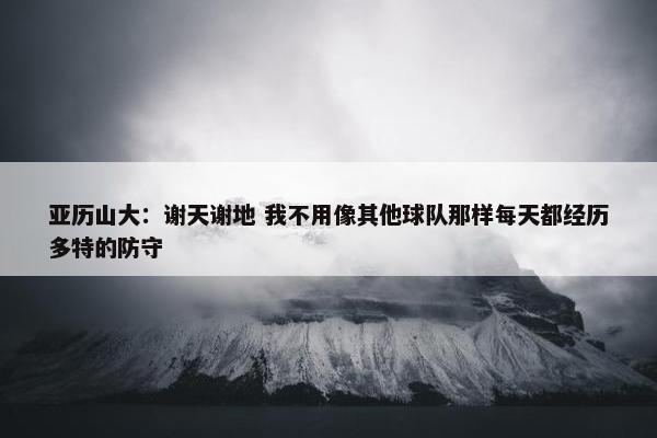 亚历山大：谢天谢地 我不用像其他球队那样每天都经历多特的防守