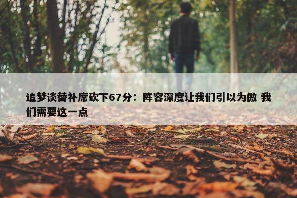 追梦谈替补席砍下67分：阵容深度让我们引以为傲 我们需要这一点