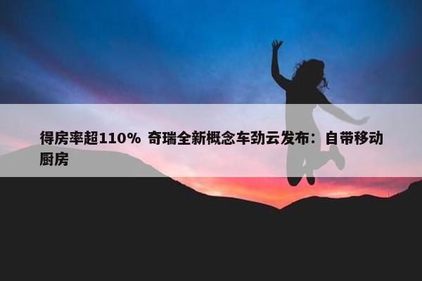 得房率超110% 奇瑞全新概念车劲云发布：自带移动厨房