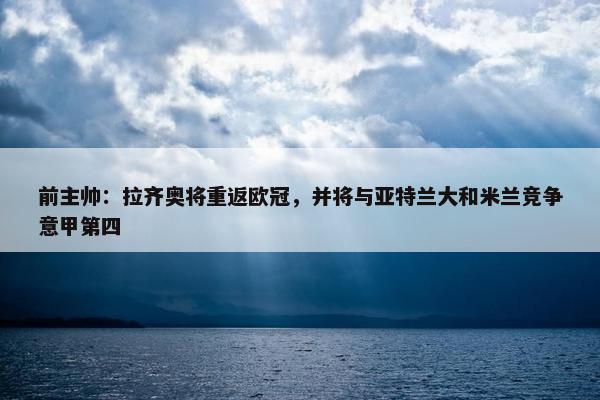 前主帅：拉齐奥将重返欧冠，并将与亚特兰大和米兰竞争意甲第四