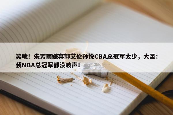 笑喷！朱芳雨嫌弃郭艾伦孙悦CBA总冠军太少，大圣：我NBA总冠军都没吱声！