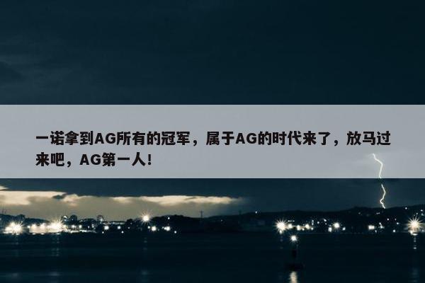 一诺拿到AG所有的冠军，属于AG的时代来了，放马过来吧，AG第一人！