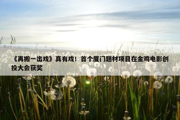 《再搬一出戏》真有戏！首个厦门题材项目在金鸡电影创投大会获奖